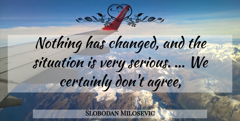 Slobodan Milosevic Quote About Certainly, Situation: Nothing Has Changed And The...