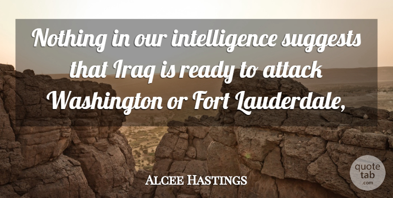 Alcee Hastings Quote About Attack, Fort, Intelligence, Intelligence And Intellectuals, Iraq: Nothing In Our Intelligence Suggests...