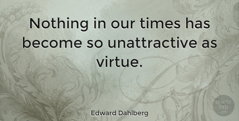 Edward Dahlberg Quote About Unattractive, Virtue, Our Time: Nothing In Our Times Has...