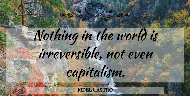 Fidel Castro Quote About World, Capitalism, Irreversible: Nothing In The World Is...