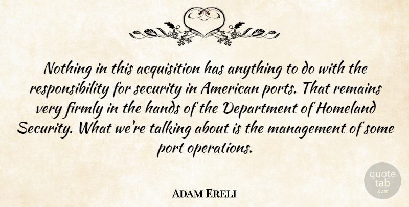 Adam Ereli Quote About Department, Firmly, Hands, Homeland, Management: Nothing In This Acquisition Has...