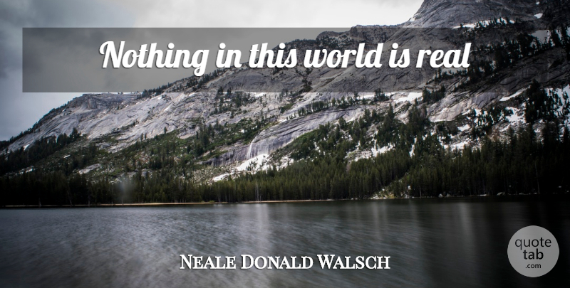 Neale Donald Walsch Quote About Real, World, This World: Nothing In This World Is...