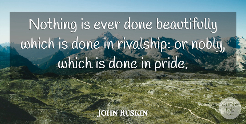 John Ruskin Quote About Pride, Done, Rivalry: Nothing Is Ever Done Beautifully...