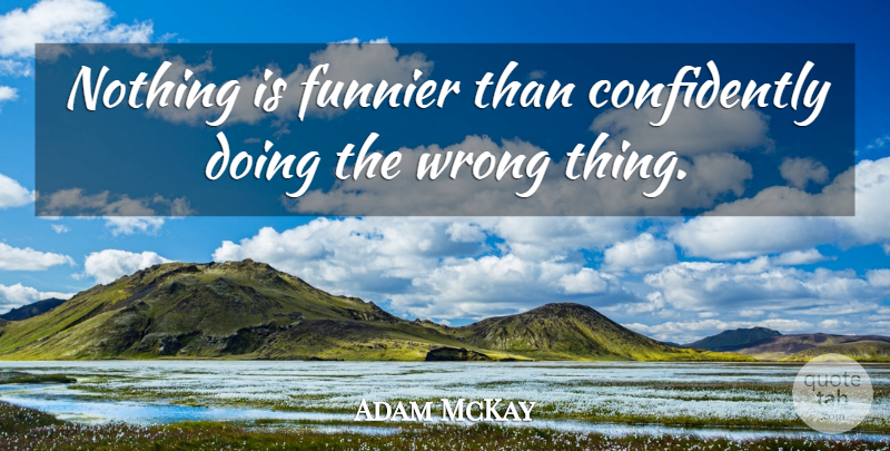 Adam McKay Quote About Wrong Things: Nothing Is Funnier Than Confidently...