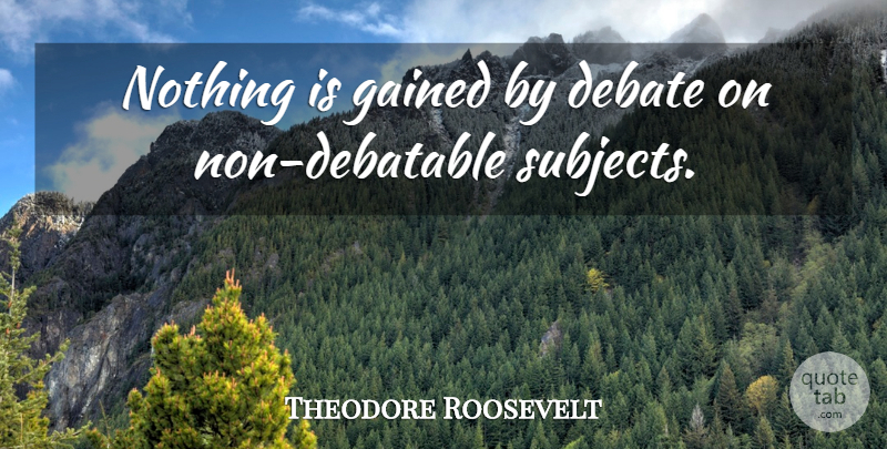 Theodore Roosevelt Quote About Debate, Subjects: Nothing Is Gained By Debate...