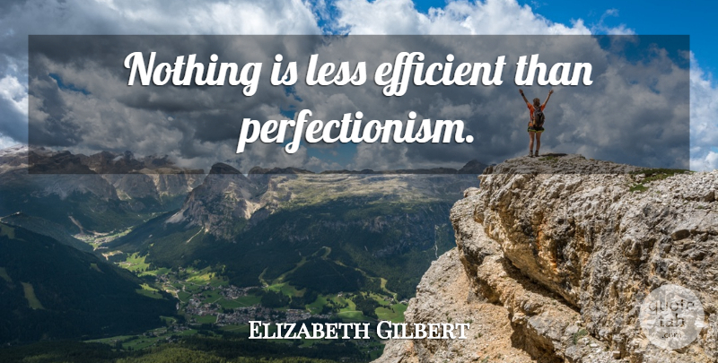 Elizabeth Gilbert Quote About Perfectionism, Efficient: Nothing Is Less Efficient Than...
