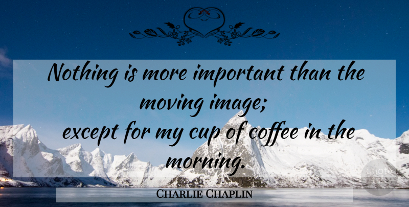 Charlie Chaplin Quote About Morning, Moving, Coffee: Nothing Is More Important Than...