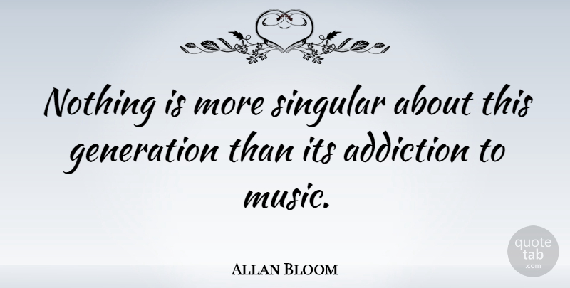 Allan Bloom Quote About Addiction, This Generation, Generations: Nothing Is More Singular About...