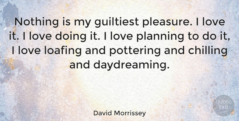 David Morrissey Quote About Planning, Chill, Daydreaming: Nothing Is My Guiltiest Pleasure...