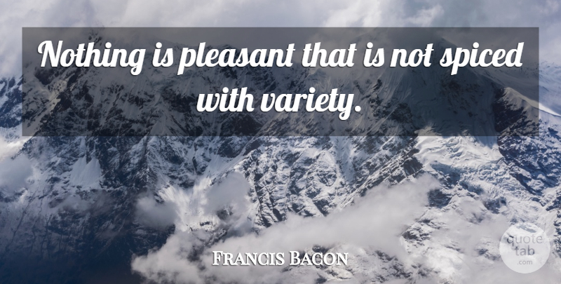 Francis Bacon Quote About Variety Is The Spice Of Life, Pleasant, Variety: Nothing Is Pleasant That Is...