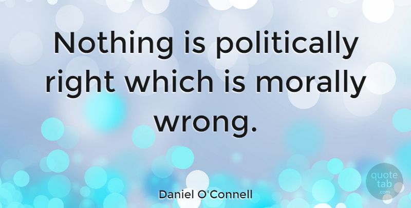 Daniel O'Connell Quote About Morally: Nothing Is Politically Right Which...