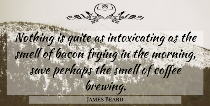 James Beard Quote About Morning, Coffee, Smell: Nothing Is Quite As Intoxicating...