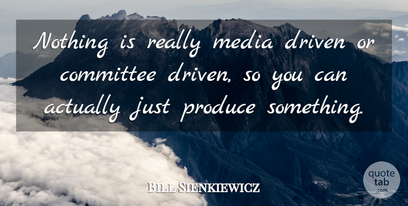 Bill Sienkiewicz Quote About Media, Driven, Produce: Nothing Is Really Media Driven...