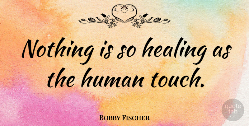 Bobby Fischer: Nothing is so healing as the human touch. | QuoteTab