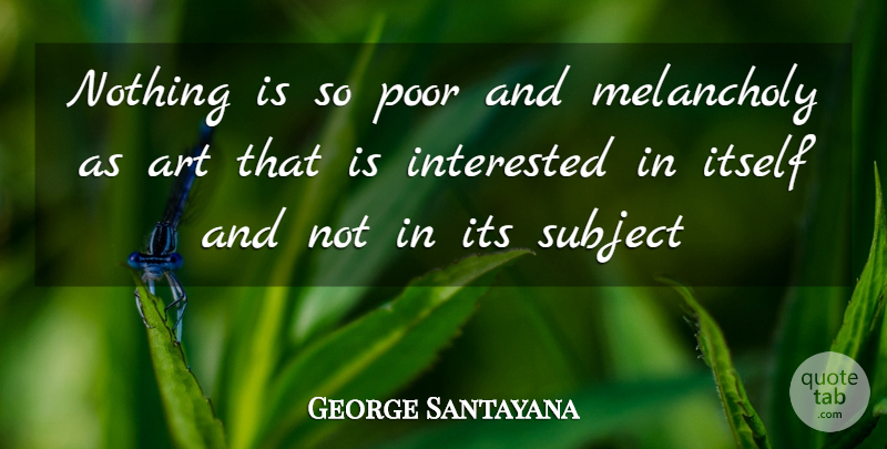 George Santayana Quote About Art, Interested, Itself, Melancholy, Poor: Nothing Is So Poor And...
