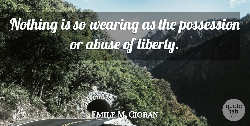 Emile M. Cioran Quote About Abuse, Liberty, Possession: Nothing Is So Wearing As...