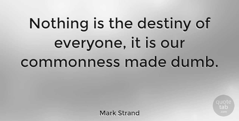 Mark Strand Quote About Fate, Destiny, Dumb: Nothing Is The Destiny Of...