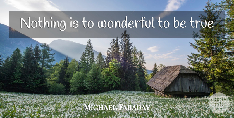 Michael Faraday Quote About Wonderful, Being True: Nothing Is To Wonderful To...