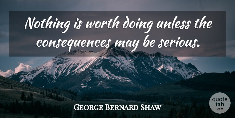 George Bernard Shaw Quote About Serious, May, Rebellious: Nothing Is Worth Doing Unless...