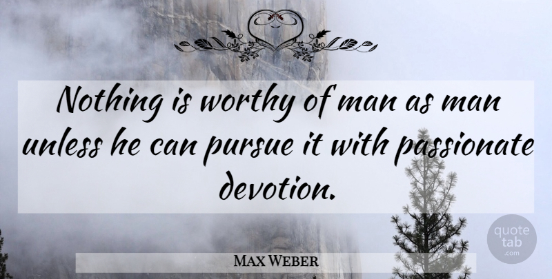 Max Weber Quote About Men, Passionate, Devotion: Nothing Is Worthy Of Man...