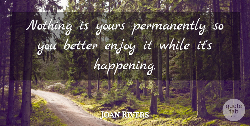 Joan Rivers Quote About Enjoy, Happenings: Nothing Is Yours Permanently So...