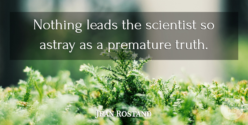 Jean Rostand Quote About Truth, Scientist, Premature: Nothing Leads The Scientist So...