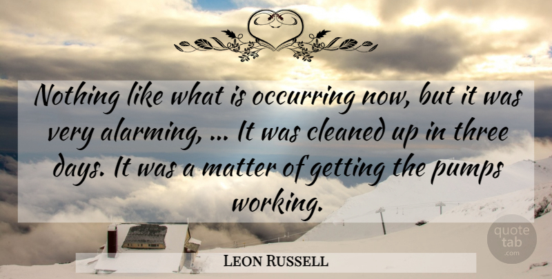 Leon Russell Quote About Cleaned, Matter, Pumps, Three: Nothing Like What Is Occurring...