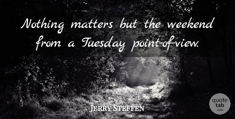 Jerry Steffen Quote About Matters, Tuesday, Weekend: Nothing Matters But The Weekend...