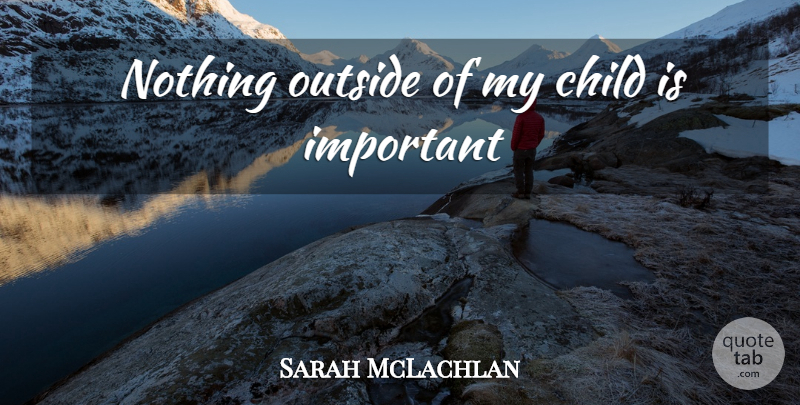 Sarah McLachlan Quote About Children, Important, My Children: Nothing Outside Of My Child...