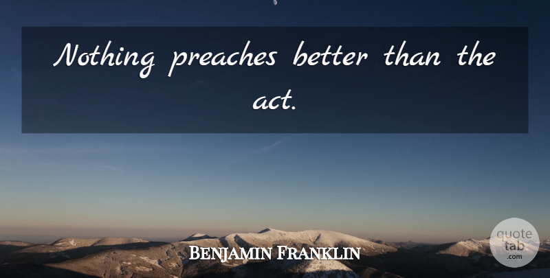 Benjamin Franklin Quote About Action: Nothing Preaches Better Than The...
