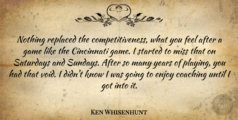 Ken Whisenhunt Quote About Cincinnati, Coaching, Enjoy, Game, Miss: Nothing Replaced The Competitiveness What...