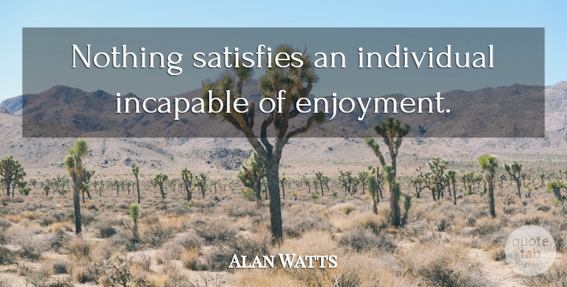 Alan Watts Quote About Individual, Enjoyment, Incapable: Nothing Satisfies An Individual Incapable...