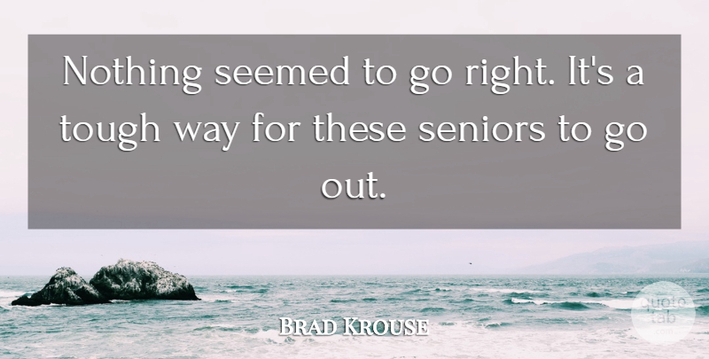 Brad Krouse Quote About Seemed, Seniors, Tough: Nothing Seemed To Go Right...