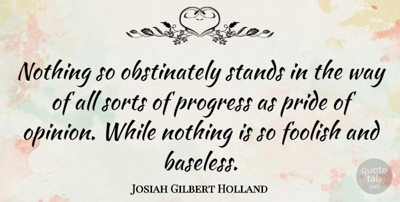 Josiah Gilbert Holland Quote About Foolish, Pride, Progress, Sorts, Stands: Nothing So Obstinately Stands In...