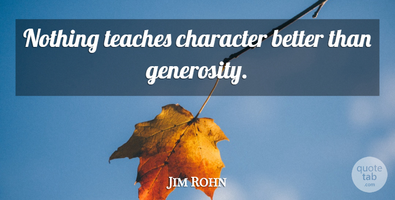 Jim Rohn Quote About Character, Generosity, Teach: Nothing Teaches Character Better Than...