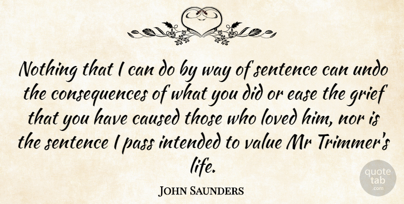 John Saunders Quote About Caused, Consequences, Ease, Grief, Intended: Nothing That I Can Do...