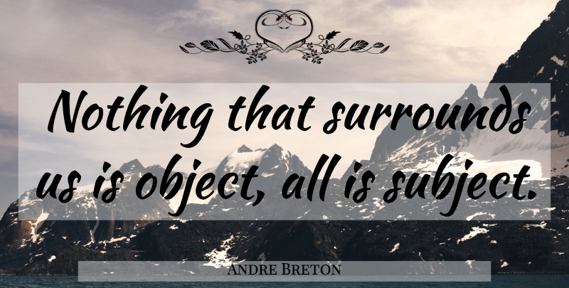 Andre Breton Quote About Surrealism, Subjects, Surround: Nothing That Surrounds Us Is...