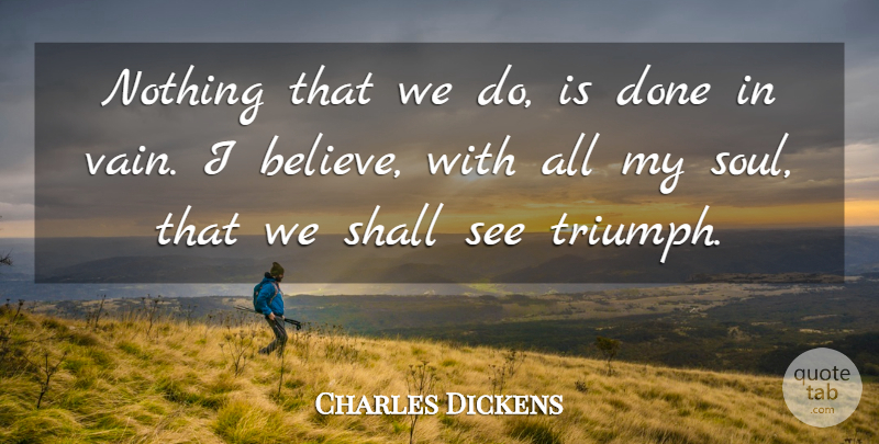 Charles Dickens Quote About Believe, Soul, Done: Nothing That We Do Is...