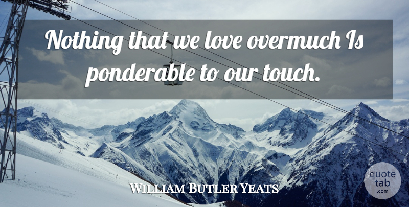 William Butler Yeats Quote About Love: Nothing That We Love Overmuch...