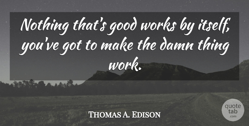 Thomas A. Edison Quote About Good Work, Damn, Damn Things: Nothing Thats Good Works By...