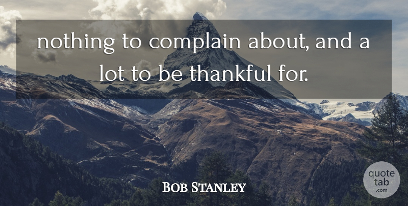 Bob Stanley Quote About Complain, Thankful: Nothing To Complain About And...