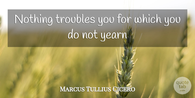 Marcus Tullius Cicero Quote About Longing, Trouble, Yearning: Nothing Troubles You For Which...