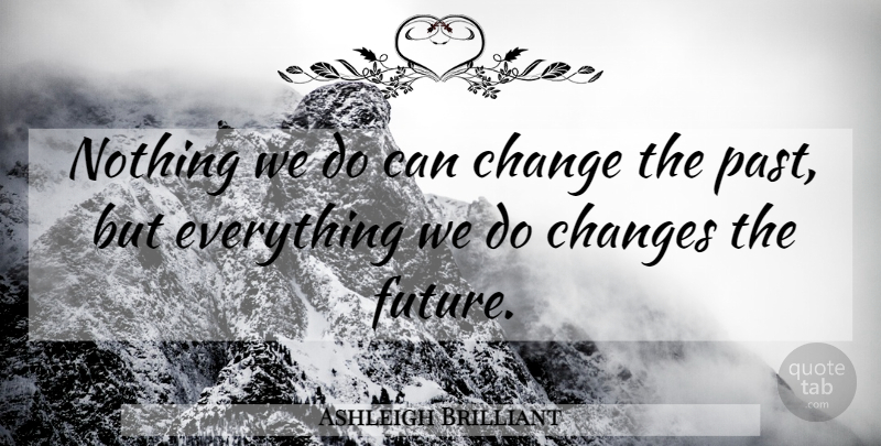 Ashleigh Brilliant Quote About Change, Future, Past: Nothing We Do Can Change...