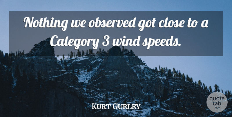 Kurt Gurley Quote About Category, Close, Observed, Wind: Nothing We Observed Got Close...