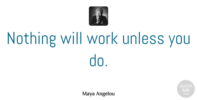 Maya Angelou Quote About Inspirational, Motivational, Moving On: Nothing Will Work Unless You...