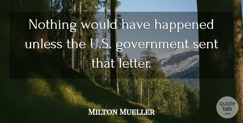 Milton Mueller Quote About Government, Happened, Sent, Unless: Nothing Would Have Happened Unless...