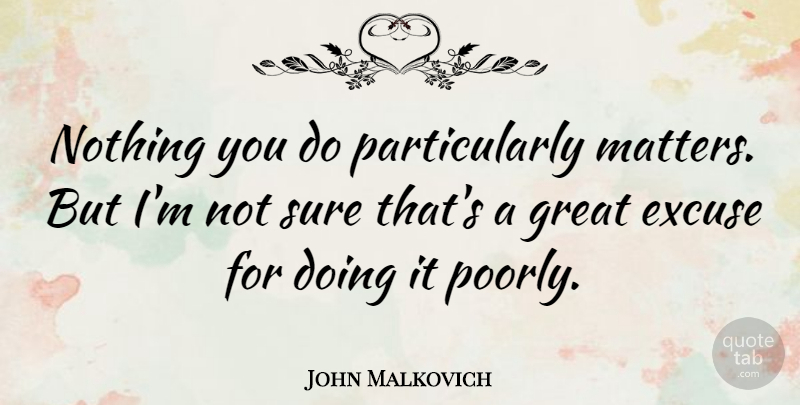 John Malkovich Quote About Matter, Excuse, Not Sure: Nothing You Do Particularly Matters...