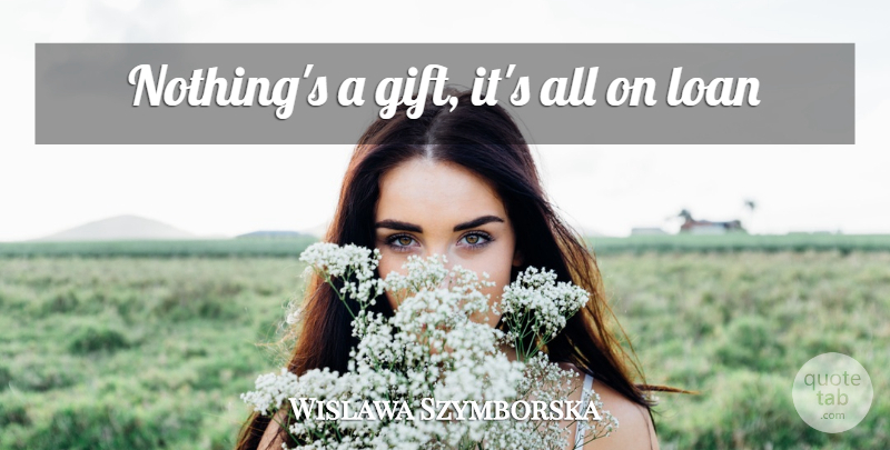 Wislawa Szymborska Quote About Loan: Nothings A Gift Its All...