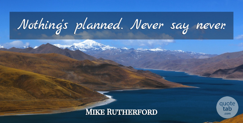 Mike Rutherford Quote About Never Say Never: Nothings Planned Never Say Never...