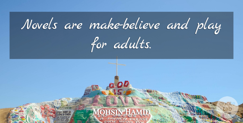 Mohsin Hamid Quote About Believe, Play, Adults: Novels Are Make Believe And...
